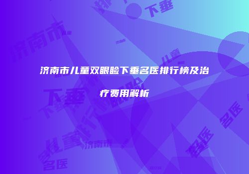 济南市儿童双眼睑下垂名医排行榜及治疗费用解析
