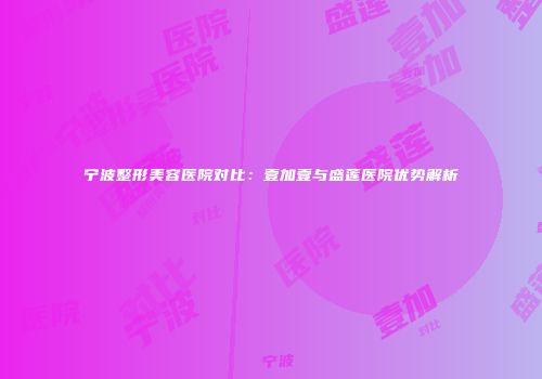 宁波整形美容医院对比：壹加壹与盛莲医院优势解析
