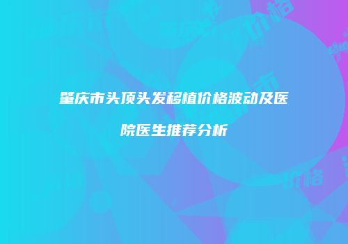 肇庆市头顶头发移植价格波动及医院医生推荐分析