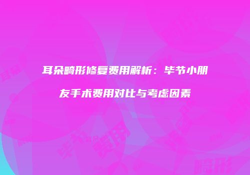 耳朵畸形修复费用解析：毕节小朋友手术费用对比与考虑因素