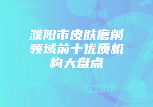 濮阳市皮肤磨削领域前十优质机构大盘点
