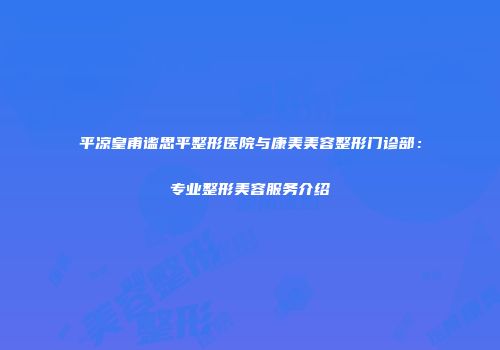 平凉皇甫谧思平整形医院与康美美容整形门诊部：专业整形美容服务介绍
