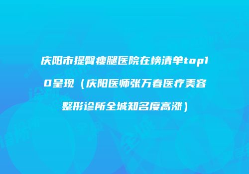 庆阳市提臀瘦腿医院在榜清单top10呈现（庆阳医师张万春医疗美容整形诊所全城知名度高涨）
