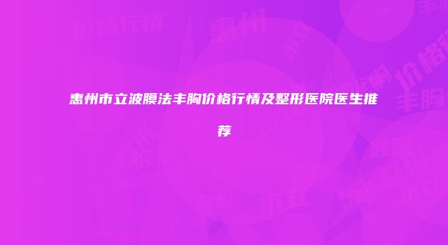 惠州市立波膜法丰胸价格行情及整形医院医生推荐