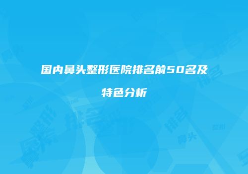 国内鼻头整形医院排名前50名及特色分析