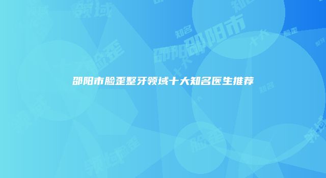 邵阳市脸歪整牙领域十大知名医生推荐