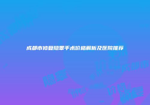 成都市修复隐睾手术价格解析及医院推荐