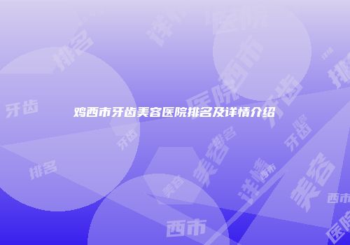 鸡西市牙齿美容医院排名及详情介绍