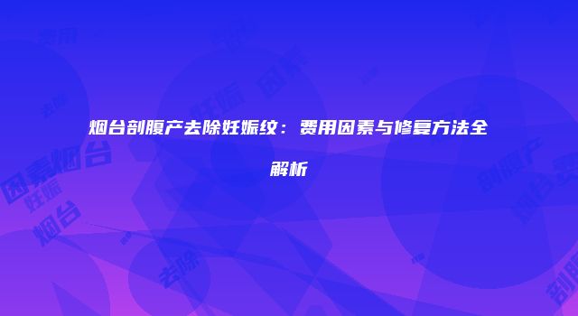 烟台剖腹产去除妊娠纹：费用因素与修复方法全解析
