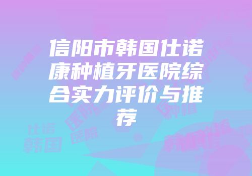 信阳市韩国仕诺康种植牙医院综合实力评价与推荐