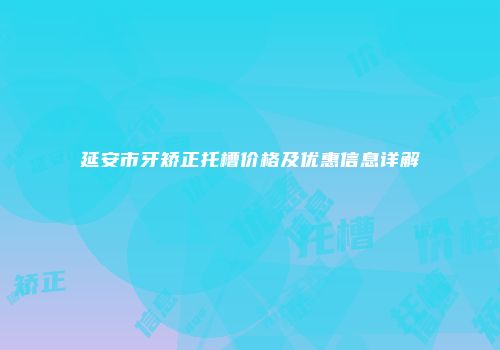 延安市牙矫正托槽价格及优惠信息详解