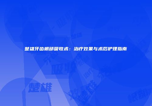 楚雄牙齿根部吸收术：治疗效果与术后护理指南