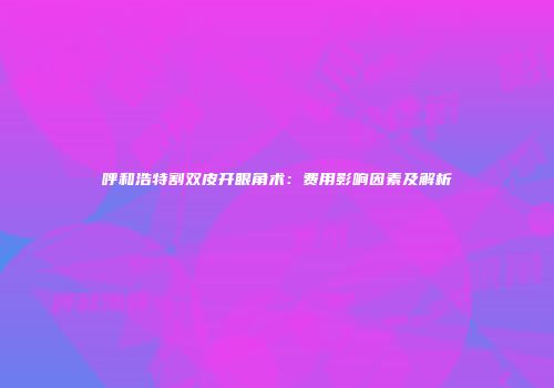 呼和浩特割双皮开眼角术：费用影响因素及解析