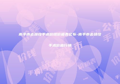 南平市去颈纹手术价钱价格表公布-南平市去颈纹手术价格行情