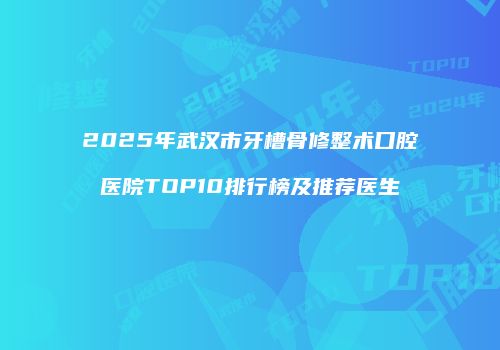 2025年武汉市牙槽骨修整术口腔医院TOP10排行榜及推荐医生