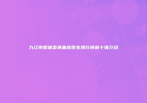 九江市膨体垫鼻基底医生排行榜前十强介绍