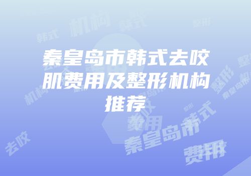 秦皇岛市韩式去咬肌费用及整形机构推荐