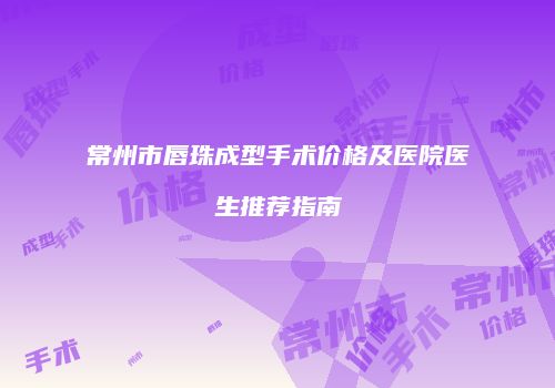 常州市唇珠成型手术价格及医院医生推荐指南