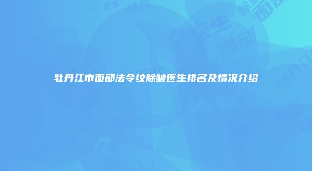 牡丹江市面部法令纹除皱医生排名及情况介绍