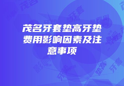 茂名牙套垫高牙垫费用影响因素及注意事项