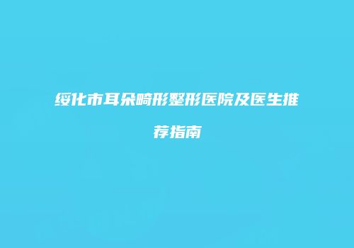 绥化市耳朵畸形整形医院及医生推荐指南