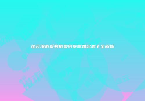 连云港市爱笑唇整形医院排名前十全解析