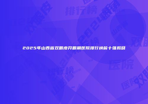 2025年山西省双眼皮开眼角医院排行榜前十强揭晓