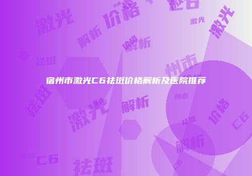 宿州市激光C6祛斑价格解析及医院推荐