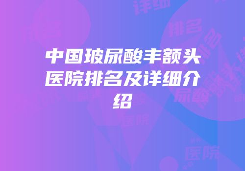 中国玻尿酸丰额头医院排名及详细介绍