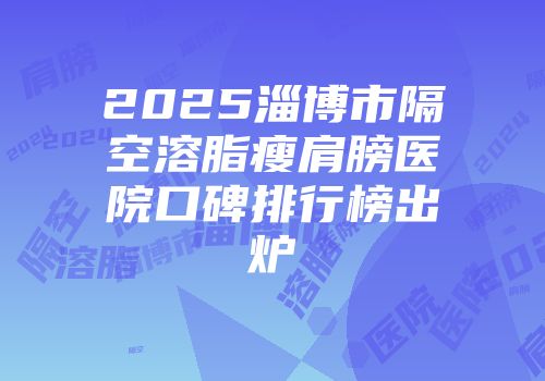2025淄博市隔空溶脂瘦肩膀医院口碑排行榜出炉