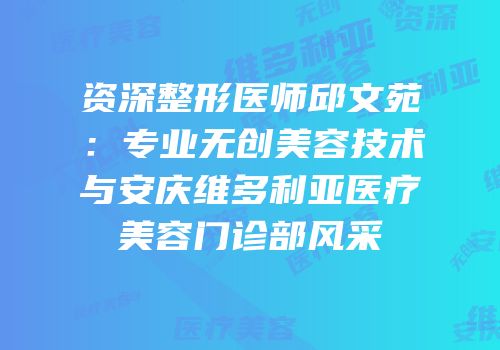 资深整形医师邱文苑：专业无创美容技术与安庆维多利亚医疗美容门诊部风采