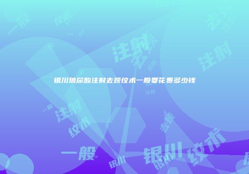 银川玻尿酸注射去颈纹术一般要花费多少钱