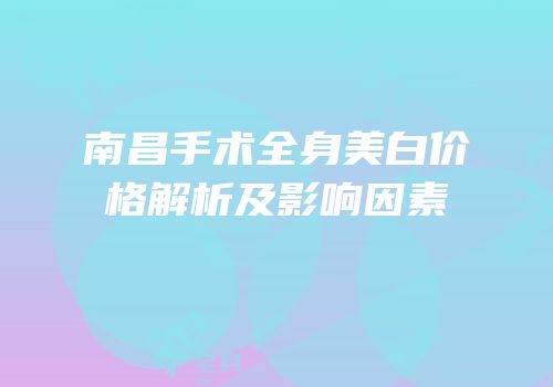 南昌手术全身美白价格解析及影响因素