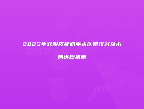 2025年双眼皮提肌手术医院排名及术后恢复指南