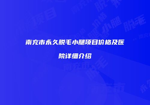 南充市永久脱毛小腿项目价格及医院详细介绍