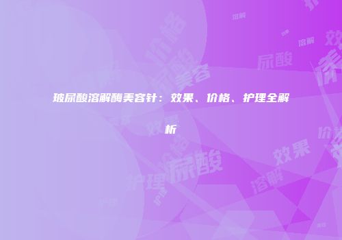 玻尿酸溶解酶美容针：效果、价格、护理全解析