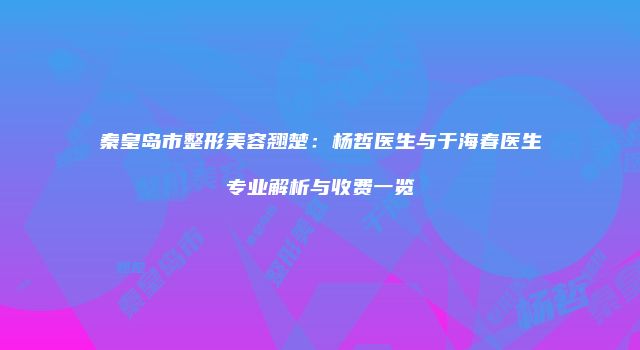 秦皇岛市整形美容翘楚：杨哲医生与于海春医生专业解析与收费一览