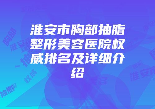 淮安市胸部抽脂整形美容医院权威排名及详细介绍