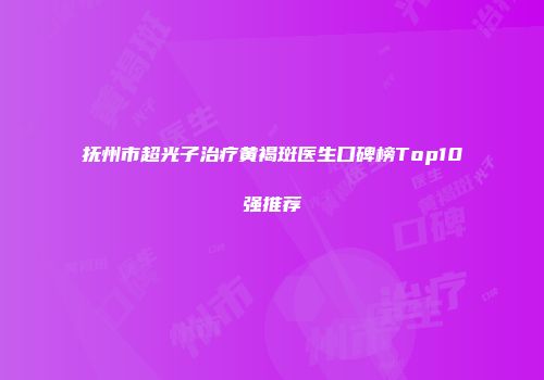 抚州市超光子治疗黄褐斑医生口碑榜Top10强推荐
