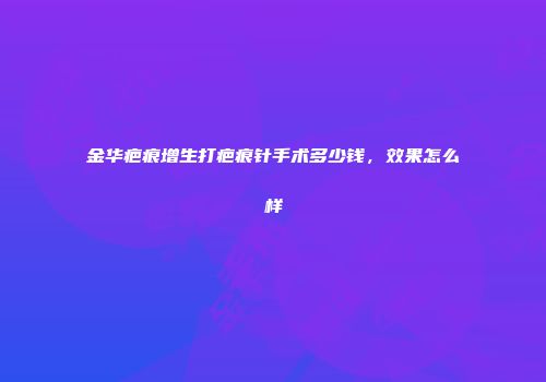 金华疤痕增生打疤痕针手术多少钱，效果怎么样