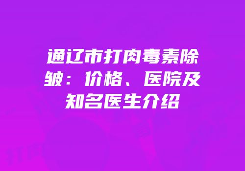 通辽市打肉毒素除皱：价格、医院及知名医生介绍