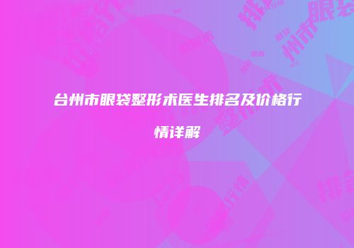 台州市眼袋整形术医生排名及价格行情详解