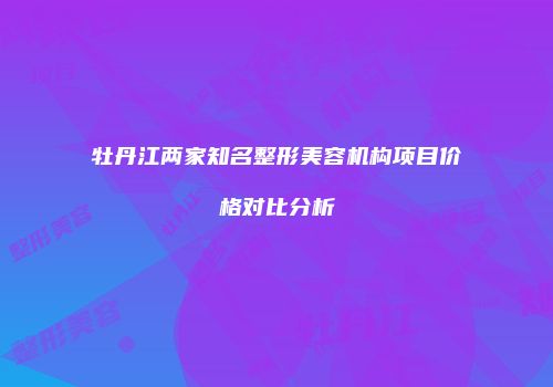 牡丹江两家知名整形美容机构项目价格对比分析