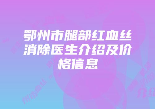鄂州市腿部红血丝消除医生介绍及价格信息
