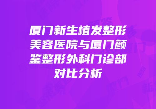 厦门新生植发整形美容医院与厦门颜鉴整形外科门诊部对比分析