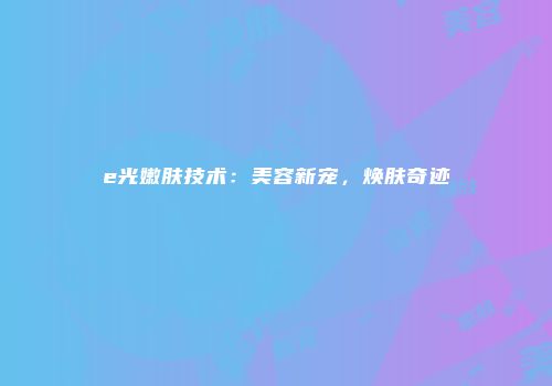 e光嫩肤技术：美容新宠，焕肤奇迹