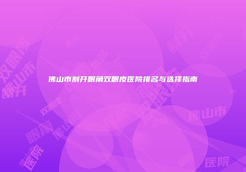 佛山市割开眼角双眼皮医院排名与选择指南