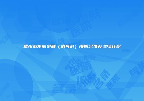杭州市水氧嫩肤（小气泡）医院名录及详细介绍