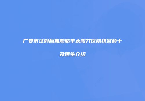 广安市注射自体脂肪丰太阳穴医院排名前十及医生介绍