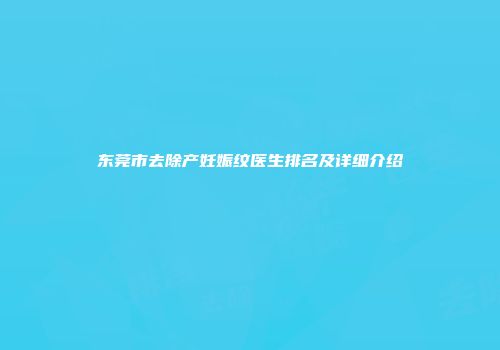 东莞市去除产妊娠纹医生排名及详细介绍